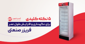 ۵ نکته کلیدی برای نگهداری و افزایش طول عمر فریزر صنعتی